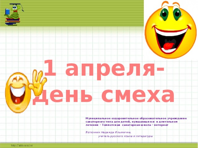   1 апреля- день смеха Муниципальное оздоровительное образовательное учреждение санаторного типа для детей, нуждающихся в длительном лечении – Томмотская санаторная школа – интернат  Т ютюнник Надежда Ильинична,  учитель русского языка и литературы 