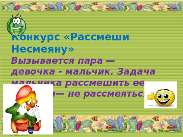 Конкурс «Рассмеши Несмеяну»  Вызывается пара —  девочка - мальчик. Задача мальчика рассмешить ее, девочки— не рассмеяться.   