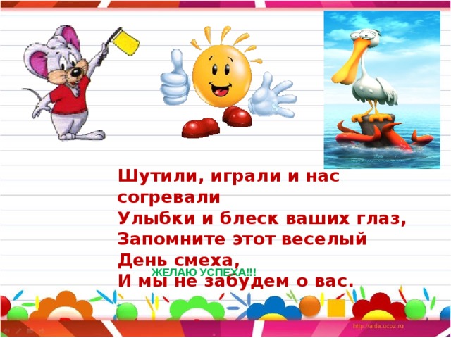 Шутили, играли и нас согревали  Улыбки и блеск ваших глаз,  Запомните этот веселый День смеха,  И мы не забудем о вас.      ЖЕЛАЮ УСПЕХА!!! 