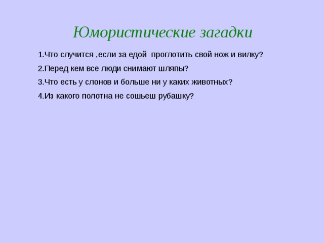 Юмористические загадки 1.Что случится ,если за едой проглотить свой нож и вилку? 2.Перед кем все люди снимают шляпы? 3.Что есть у слонов и больше ни у каких животных? 4.Из какого полотна не сошьеш рубашку? 