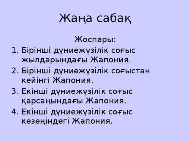 Жаңа сабақ Жоспары: Бірінші дүниежүзілік соғыс жылдарындағы Жапония. Бірінші дүниежүзілік соғыстан кейінгі Жапония. Екінші дүниежүзілік соғыс қарсаңындағы Жапония. Екінші дүниежүзілік соғыс кезеңіндегі Жапония. 