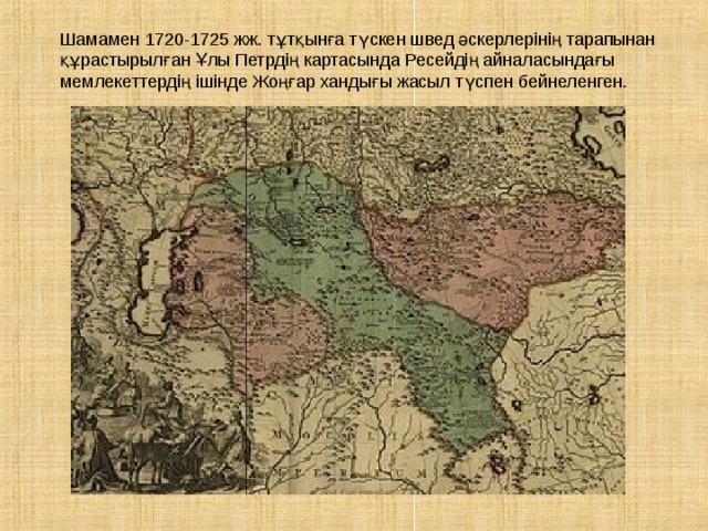 Шамамен 1720-1725 жж. тұтқынға түскен швед әскерлерінің тарапынан құрастырылған Ұлы Петрдің картасында Ресейдің айналасындағы мемлекеттердің ішінде Жоңғар хандығы жасыл түспен бейнеленген. 