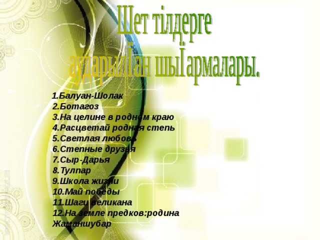  1.Балуан-Шолак  2.Ботагоз  3.На целине в родном краю  4.Расцветай родная степь  5.Светлая любовь  6.Степные друзья  7.Сыр-Дарья  8.Тулпар  9.Школа жизни  10.Май победы  11.Шаги великана  12.На земле предков:родина Жаманшубар 