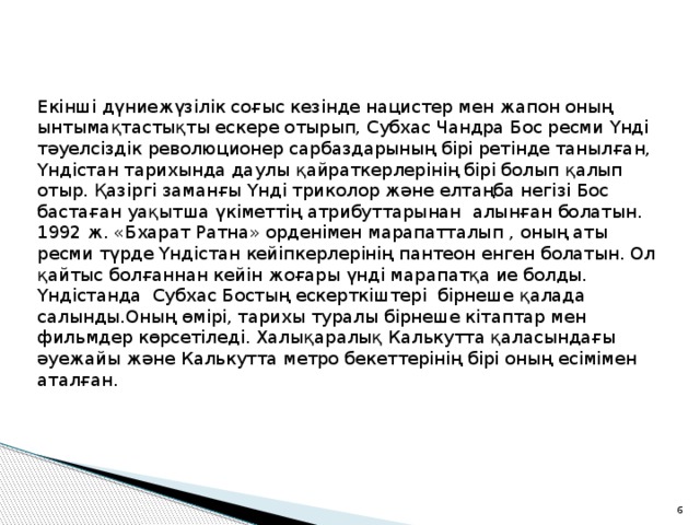Екінші дүниежүзілік соғыс кезінде нацистер мен жапон оның ынтымақтастықты ескере отырып, Субхас Чандра Бос ресми Үнді тәуелсіздік революционер сарбаздарының бірі ретінде танылған, Үндістан тарихында даулы қайраткерлерінің бірі болып қалып отыр. Қазіргі заманғы Үнді триколор және елтаңба негізі Бос бастаған уақытша үкіметтің атрибуттарынан алынған болатын. 1992 ж. «Бхарат Ратна» орденімен марапатталып , оның аты ресми түрде Үндістан кейіпкерлерінің пантеон енген болатын. Ол қайтыс болғаннан кейін жоғары үнді марапатқа ие болды. Үндістанда Субхас Бостың ескерткіштері бірнеше қалада салынды.Оның өмірі, тарихы туралы бірнеше кітаптар мен фильмдер көрсетіледі. Халықаралық Калькутта қаласындағы әуежайы және Калькутта метро бекеттерінің бірі оның есімімен аталған. 2 
