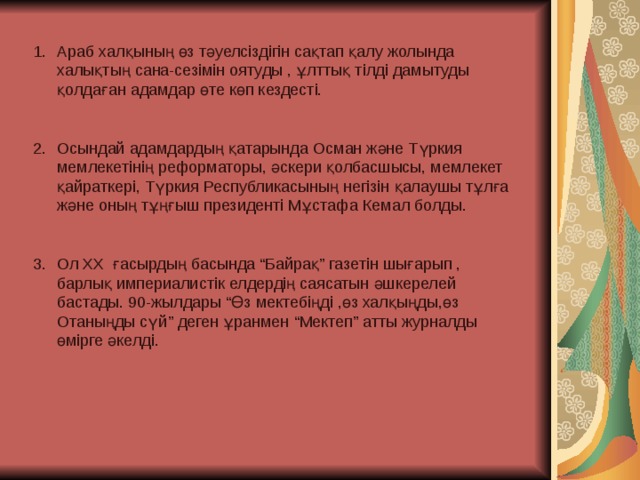 Араб халқының өз тәуелсіздігін сақтап қалу жолында халықтың сана-сезімін оятуды , ұлттық тілді дамытуды қолдаған адамдар өте көп кездесті.  Осындай адамдардың қатарында Осман және Түркия мемлекетінің реформаторы, әскери қолбасшысы, мемлекет қайраткері, Түркия Республикасының негізін қалаушы тұлға және оның тұңғыш президенті Мұстафа Кемал болды.  Ол ХХ ғасырдың басында “ Байрақ ” газетін шығарып , барлық империалистік елдердің саясатын әшкерелей бастады. 90-жылдары “ Өз мектебіңді ,өз халқыңды,өз Отаныңды сүй ” деген ұранмен “ Мектеп ” атты журналды өмірге әкелді. 