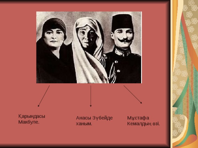 Қарындасы Макбуле. Анасы Зүбейде ханым. Мұстафа Кемалдың өзі. 