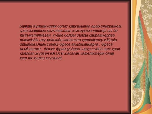  Бірінші дүниежүзілік соғыс қарсаңында араб елдеріндегі ұлт-азаттық қозғалыстың қозғаушы күштері әлі де пісіп-жетілмеген күйде болды.Зиялы қайраткерлер тәелсіздік алу жолында көптеген қателіктер жіберіп отырды.Оның себебі біресе ағылшындарға , біресе немістерге , біресе француздарға арқа сүйеп тек қана қиялдап жүрген еді.Осы жасаған қателіктерін олар кеш те болса түсінеді. 