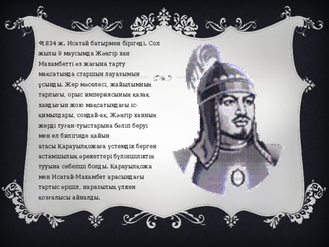 1834 ж. Исатай батырмен бірігеді. Сол жылы 9 маусымда Жәңгір хан Махамбетті өз жағына тарту мақсатында старшын лауазымын ұсынды. Жер мәселесі, жайылымның тарлығы, орыс империясының қазақ хандығын жою мақсатындағы іс-қимылдары, сондай-ақ, Жәңгір ханның жерді туған-туыстарына бөліп беруі мен ел билігінде қайын атасы Қарауылқожаға үстемдік берген астамшылық әрекеттері бүліншіліктің тууына себепші болды. Қарауылқожа мен Исатай-Махамбет арасындағы тартыс өршіл, наразылық үлкен қозғалысы айналды. 