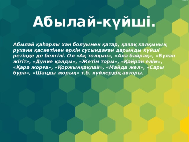 Абылай-күйші. Абылай қаһарлы хан болуымен қатар, қазақ халқының рухани қасиетінен еркін сусындаған дарынды күйші ретінде де белгілі. Ол «Ақ толқын», «Ала байрақ», «Бұлан жігіт», «Дүние қалды», «Жетім торы», «Қайран елім», «Қара жорға», «Қоржынқақпай», «Майда жел», «Сары бура», «Шаңды жорық» т.б. күйлердің авторы. 