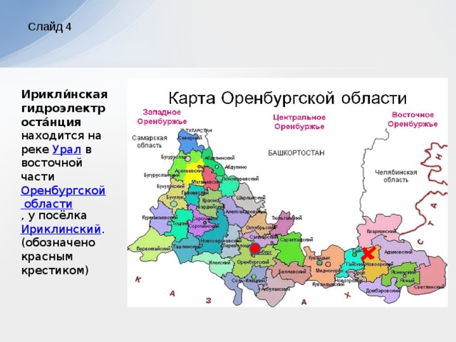 Слайд 4 Ирикли́нская гидроэлектроста́нция   находится на реке Урал в восточной части Оренбургской области , у посёлка Ириклинский . (обозначено красным крестиком)  