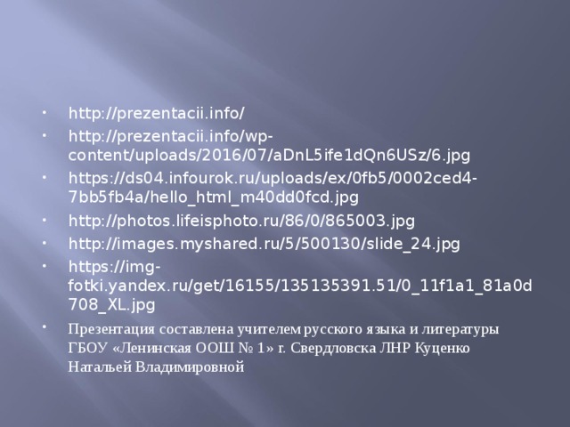 http://prezentacii.info/ http://prezentacii.info/wp-content/uploads/2016/07/aDnL5ife1dQn6USz/6.jpg https://ds04.infourok.ru/uploads/ex/0fb5/0002ced4-7bb5fb4a/hello_html_m40dd0fcd.jpg http://photos.lifeisphoto.ru/86/0/865003.jpg http://images.myshared.ru/5/500130/slide_24.jpg https://img-fotki.yandex.ru/get/16155/135135391.51/0_11f1a1_81a0d708_XL.jpg Презентация составлена учителем русского языка и литературы ГБОУ «Ленинская ООШ № 1» г. Свердловска ЛНР Куценко Натальей Владимировной
