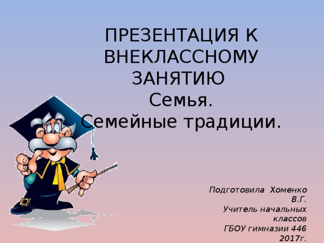 ПРЕЗЕНТАЦИЯ К ВНЕКЛАССНОМУ ЗАНЯТИЮ Семья. Семейные традиции. Подготовила Хоменко В.Г. Учитель начальных классов ГБОУ гимназии 446  2017г.  