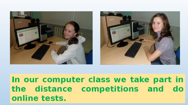 In our computer class we take part in the distance competitions and do online tests. 