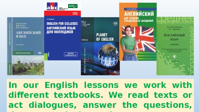 In our English lessons we work with different textbooks. We read texts or act dialogues, answer the questions, do grammatical exercises. 