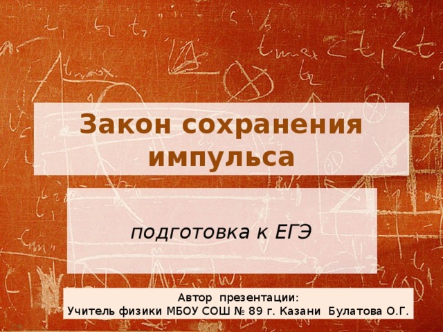 Закон сохранения импульса подготовка к ЕГЭ Автор презентации: Учитель физики МБОУ СОШ № 89 г. Казани Булатова О.Г.  
