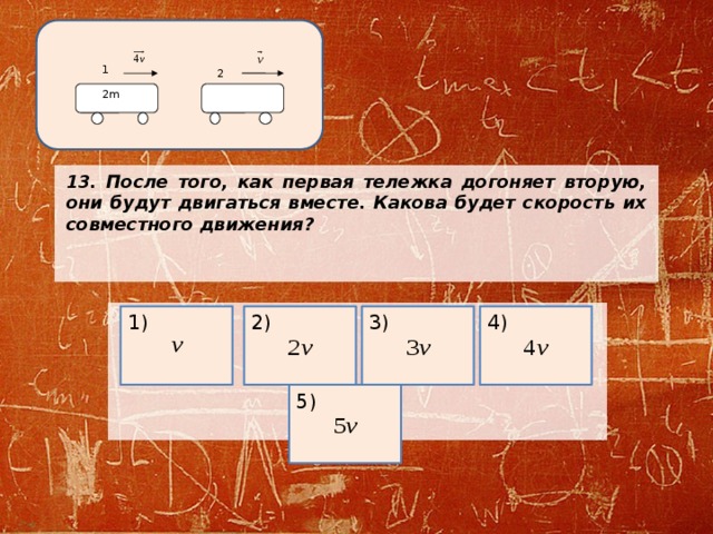 1 2 2m 13. После того, как первая тележка догоняет вторую, они будут двигаться вместе. Какова будет скорость их совместного движения?      1) 3) 4) 2) 5) 