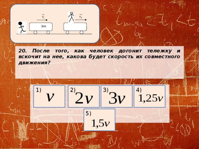 3m 20. После того, как человек догонит тележку и вскочит на нее, какова будет скорость их совместного движения?        1) 2) 4) 3) 5) 