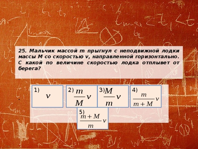 25. Мальчик массой m прыгнул с неподвижной лодки массы М со скоростью v, направленной горизонтально. С какой по величине скоростью лодка отплывет от берега?     .     3) 2) 4) 1) 5) 