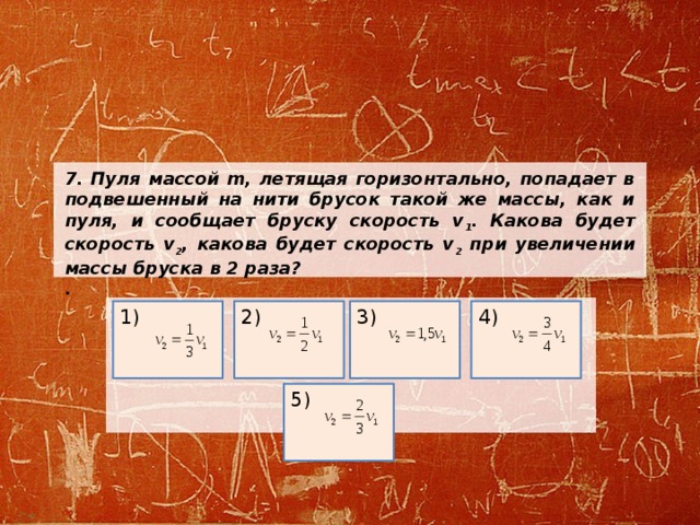 7.  Пуля массой m, летящая горизонтально, попадает в подвешенный на нити брусок такой же массы, как и пуля, и сообщает бруску скорость v 1 . Какова будет скорость v 2 , какова будет скорость v 2 при увеличении массы бруска в 2 раза? .     2) 3) 4) 1) 5) 