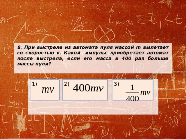 8.  При выстреле из автомата пуля массой m вылетает со скоростью v. Какой импульс приобретает автомат после выстрела, если его масса в 400 раз больше массы пули?  .     3) 1) 2) 