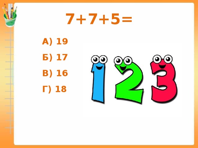 7+7+5=  А) 19  Б) 17  В) 16  Г) 18  