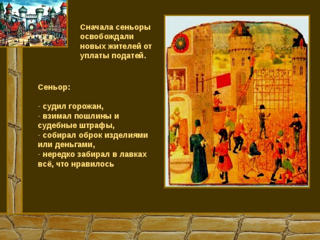 Сначала сеньоры освобождали новых жителей от уплаты податей. Сеньор:  судил горожан,  взимал пошлины и судебные штрафы,  собирал оброк изделиями или деньгами,  нередко забирал в лавках всё, что нравилось  