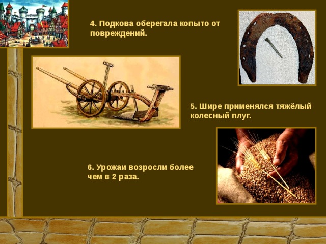 4. Подкова оберегала копыто от повреждений. 5. Шире применялся тяжёлый колесный плуг. 6. Урожаи возросли более чем в 2 раза. 