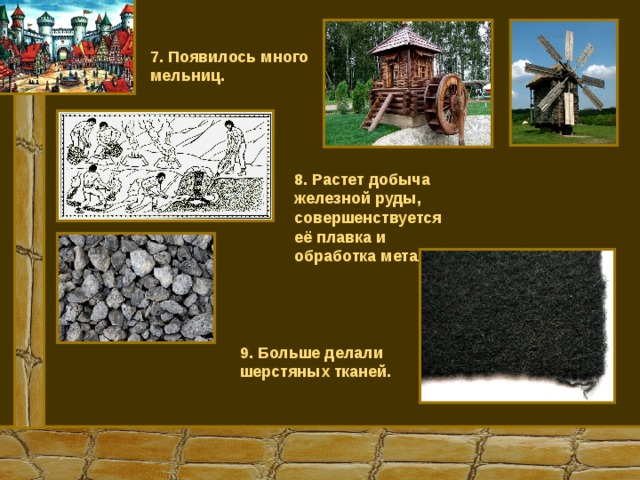 7. Появилось много мельниц. 8. Растет добыча железной руды, совершенствуется её плавка и обработка металлов. 9. Больше делали шерстяных тканей. 