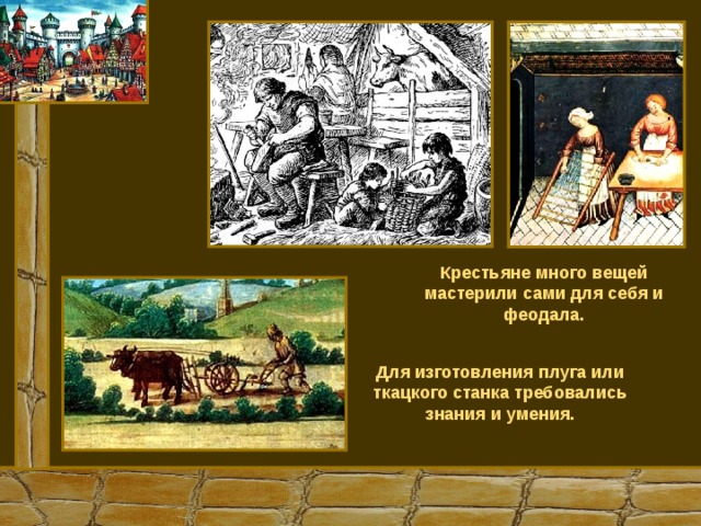 Крестьяне много вещей мастерили сами для себя и феодала. Для изготовления плуга или ткацкого станка требовались знания и умения. 