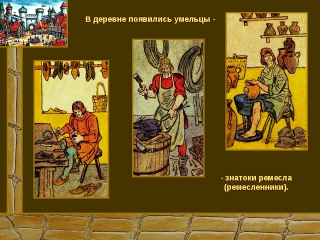 В деревне появились умельцы - - знатоки ремесла (ремесленники). 