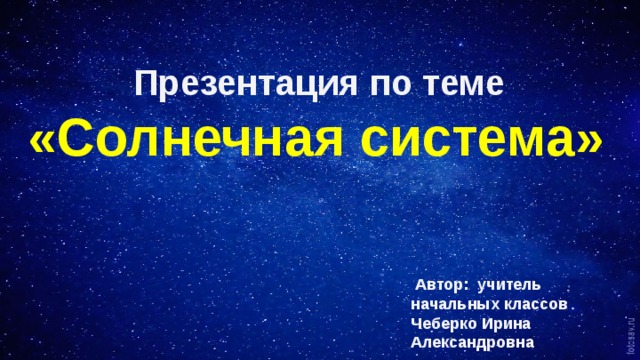   Презентация по теме «Солнечная система»  Автор: учитель начальных классов Чеберко Ирина Александровна   