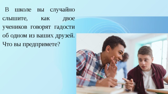 В школе вы случайно слышите, как двое учеников говорят гадости об одном из ваших друзей. Что вы предпримете? 