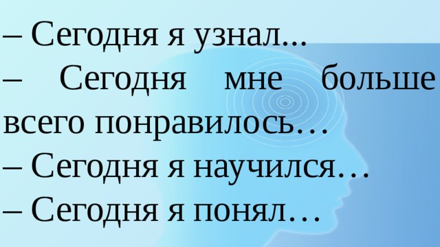 – Сегодня я узнал... – Сегодня мне больше всего понравилось… – Сегодня я научился… – Сегодня я понял… 