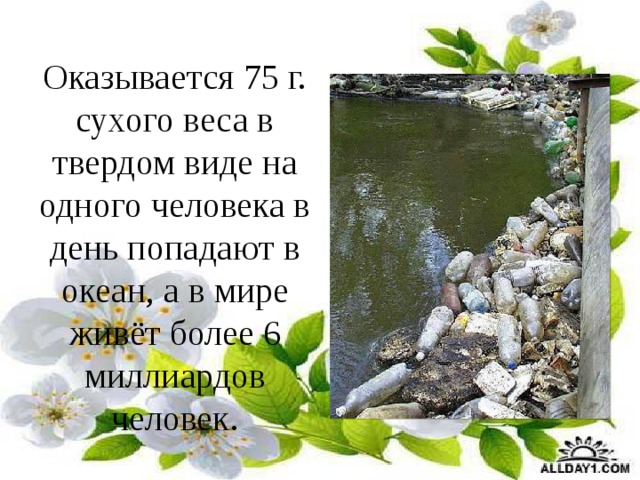 Оказывается 75 г. сухого веса в твердом виде на одного человека в день попадают в океан, а в мире живёт более 6 миллиардов человек. 