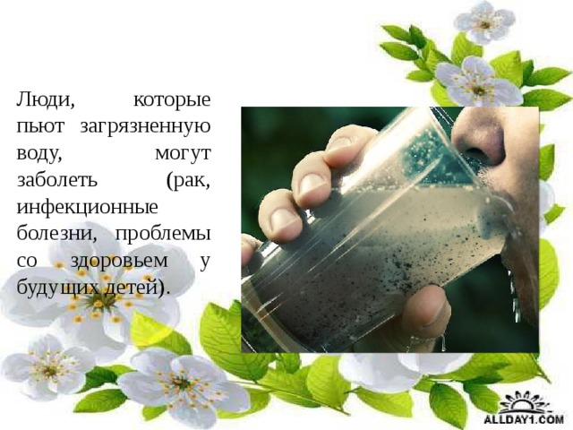  Люди, которые пьют загрязненную воду, могут заболеть (рак, инфекционные болезни, проблемы со здоровьем у будущих детей). 