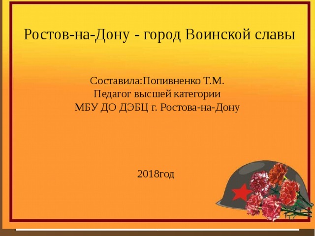  Ростов-на-Дону - город Воинской славы Составила:Попивненко Т.М. Педагог высшей категории МБУ ДО ДЭБЦ г. Ростова-на-Дону 2018год 