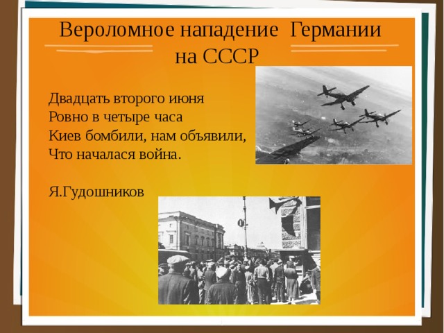 Вероломное нападение Германии  на СССР Двадцать второго июня Ровно в четыре часа Киев бомбили, нам объявили, Что началася война. Я.Гудошников 