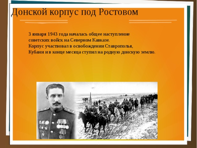 Донской корпус под Ростовом 3 января 1943 года началась общее наступление советских войск на Северном Кавказе. Корпус участвовал в освобождении Ставрополья, Кубани и в конце месяца ступил на родную донскую землю. 