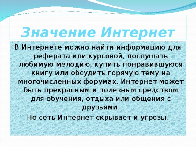 Значение Интернет В Интернете можно найти информацию для реферата или курсовой, послушать любимую мелодию, купить понравившуюся книгу или обсудить горячую тему на многочисленных форумах. Интернет может быть прекрасным и полезным средством для обучения, отдыха или общения с друзьями. Но сеть Интернет скрывает и угрозы. 