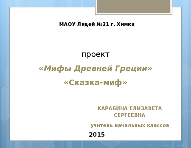 МАОУ Лицей №21 г. Химки проект « Мифы Древней Греции » «Сказка-миф» КАРАБИНА ЕЛИЗАВЕТА СЕРГЕЕВНА учитель начальных классов 2015 