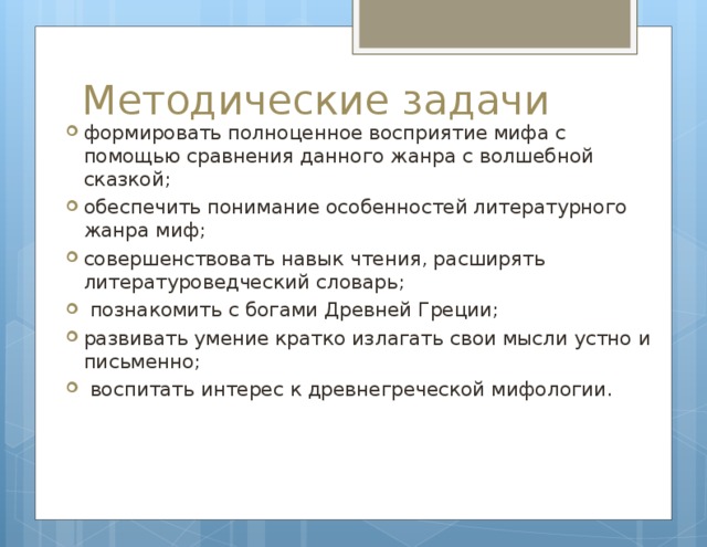 Методические задачи формировать полноценное восприятие мифа с помощью сравнения данного жанра с волшебной сказкой; обеспечить понимание особенностей литературного жанра миф; совершенствовать навык чтения, расширять литературоведческий словарь;  познакомить с богами Древней Греции; развивать умение кратко излагать свои мысли устно и письменно;  воспитать интерес к древнегреческой мифологии. 