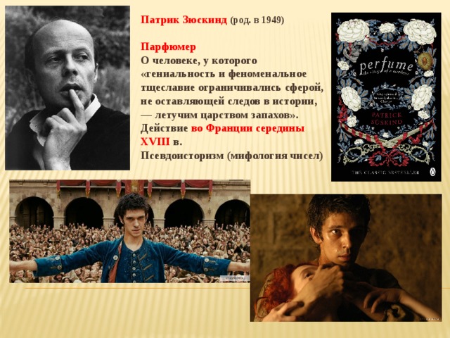 Патрик Зюскинд (род. в 1949)  Парфюмер  О человеке, у которого «гениальность и феноменальное тщеславие ограничивались сферой, не оставляющей следов в истории, — летучим царством запахов». Действие во Франции середины XVIII в. Псевдоисторизм (мифология чисел) 