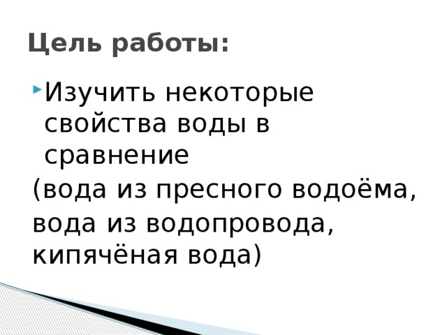 Цель работы: Изучить некоторые свойства воды в сравнение (вода из пресного водоёма, вода из водопровода, кипячёная вода) 