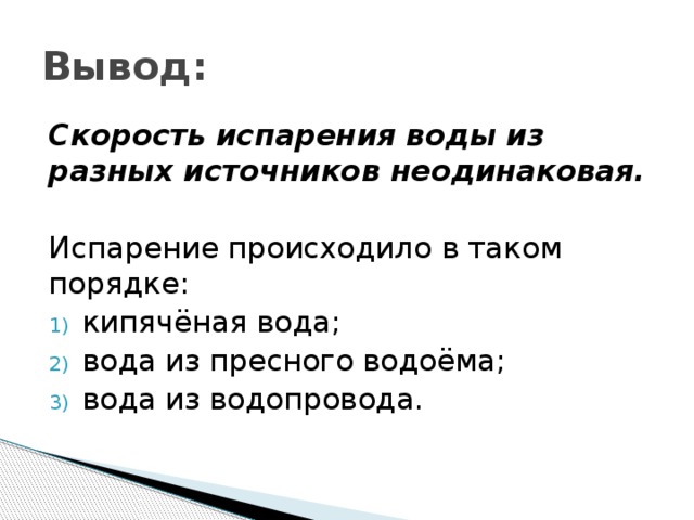 Вывод: Скорость испарения воды из разных источников неодинаковая. Испарение происходило в таком порядке: кипячёная вода; вода из пресного водоёма; вода из водопровода. 