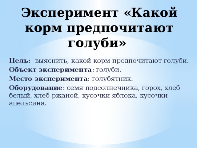 Эксперимент «Какой корм предпочитают голуби» Цель:  выяснить, какой корм предпочитают голуби. Объект эксперимента : голуби. Место эксперимента : голубятник. Оборудование : семя подсолнечника, горох, хлеб белый, хлеб ржаной, кусочки яблока, кусочки апельсина. 