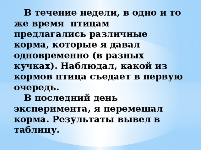  В течение недели, в одно и то же время птицам предлагались различные корма, которые я давал одновременно (в разных кучках). Наблюдал, какой из кормов птица съедает в первую очередь.   В последний день эксперимента, я перемешал корма. Результаты вывел в таблицу.   