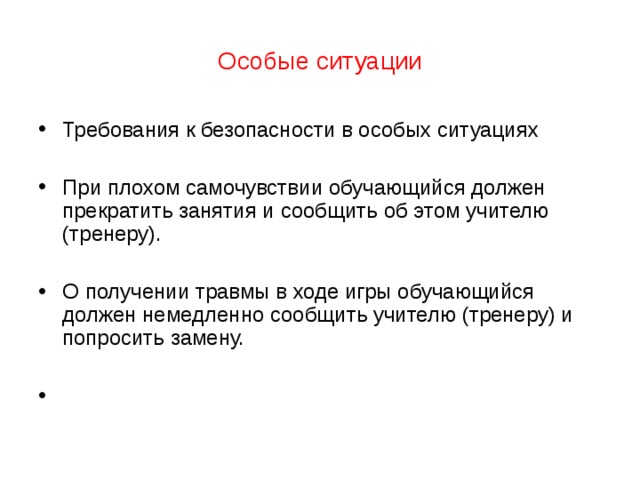 Особые ситуации Требования к безопасности в особых ситуациях  При плохом самочувствии обучающийся должен прекратить занятия и сообщить об этом учителю (тренеру).  О получении травмы в ходе игры обучающийся должен немедленно сообщить учителю (тренеру) и попросить замену.  