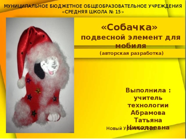 МУНИЦИПАЛЬНОЕ БЮДЖЕТНОЕ ОБЩЕОБРАЗОВАТЕЛЬНОЕ УЧРЕЖДЕНИЯ  «СРЕДНЯЯ ШКОЛА № 15» «Собачка» подвесной элемент для мобиля (авторская разработка) Выполнила : учитель технологии Абрамова Татьяна Николаевна Новый Уренгой2018 