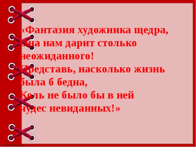 «Фантазия художника щедра,  Она нам дарит столько  неожиданного!  Представь, насколько жизнь  была б бедна,  Коль не было бы в ней  чудес невиданных!» 