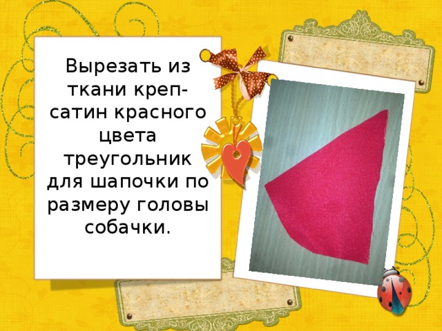 Вырезать из ткани креп-сатин красного цвета треугольник для шапочки по размеру головы собачки.   